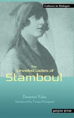 The Unveiled Ladies of Istanbul (Stamboul) New Introduction by Yiorgos Kalogeras by Demetra Vaka, Demetra Vaka Brown, Demetra Vaka Brown