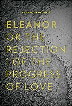 Eleanor, or, The Rejection of the Progress of Love by Anna Moschovakis