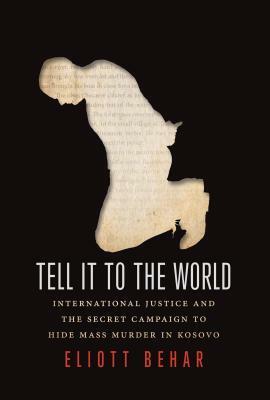 Tell It to the World: International Justice and the Secret Campaign to Hide Mass Murder in Kosovo by Eliott Behar