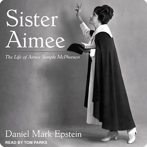 Sister Aimee: The Life of Aimee Semple McPherson by Daniel Mark Epstein