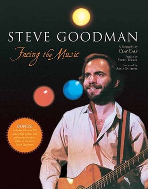 Steve Goodman: Facing the Music by Arlo Guthrie, Studs Terkel, Clay Eals