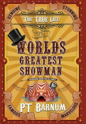 The True Life of the World's Greatest Showman by P. T. Barnum