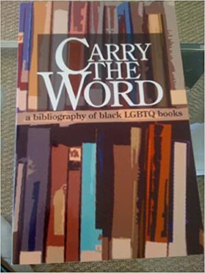 Carry The Word: A Bibliography of Black LGBTQ Books by Steven G. Fullwood, Lisa C. Moore