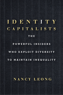 Identity Capitalists: The Powerful Insiders Who Exploit Diversity to Maintain Inequality by Nancy Leong