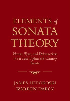 Elements of Sonata Theory: Norms, Types, and Deformations in the Late-Eighteenth-Century Sonata by James Hepokoski