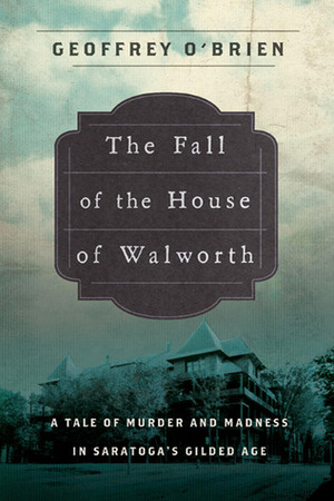 The Fall of the House of Walworth: A Tale of Madness and Murder in Gilded Age America by Geoffrey O'Brien