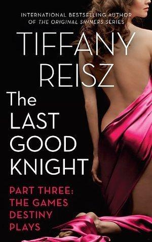 The Last Good Knight Part III: The Games Destiny Plays by Tiffany Reisz, Tiffany Reisz