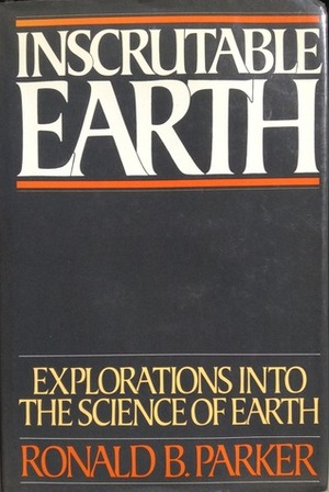 Inscrutable Earth: Explorations Into The Science Of Earth by Ronald B. Parker