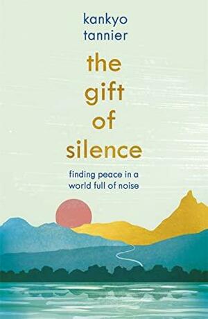 The Gift of Silence: Finding Peace in a World Full of Noise by Kankyo Tannier