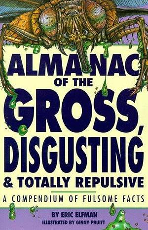 Almanac of the Gross, Disgusting & Totally Repulsive: A Compendium of Fulsome Facts by Ginny Pruitt, Eric Elfman