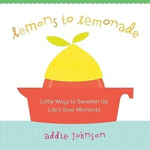 Lemons to Lemonade: Little Ways to Sweeten Up Life's Sour Moments by Addie Johnson