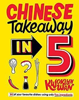 Chinese Takeaway in 5: 80 of Your Favourite Dishes Using Only Five Ingredients by Kwoklyn Wan