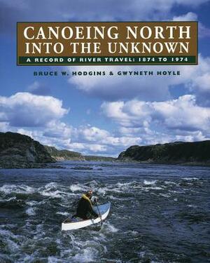 Canoeing North Into the Unknown: A Record of River Travel, 1874 to 1974 by Gwyneth Hoyle, Bruce W. Hodgins