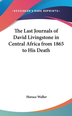 The Last Journals of David Livingstone in Central Africa from 1865 to His Death by Horace Waller