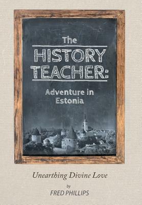 The History Teacher: Adventure in Estonia: Unearthing Divine Love by Fred Phillips