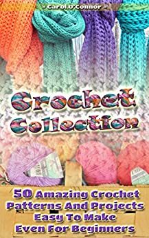 Crochet Collection: 50 Amazing Crochet Patterns And Projects Easy To Make Even For Beginners: by Carol O'Connor