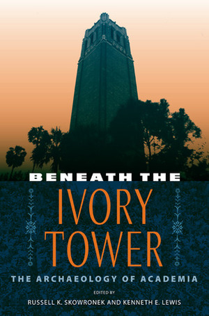 Beneath the Ivory Tower: The Archaeology of Academia by Kenneth E. Lewis, Russell K. Skowronek