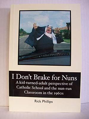 I Don't Brake for Nuns: A Kid-turned-adult Perspective of Catholic School and the Nun-run Classroom in the 1960s by Rick Phillips