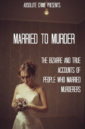 Married to Murder: The Bizarre and True Accounts of People Who Married Murderers by William Webb