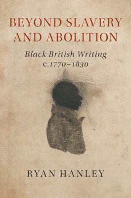 Beyond Slavery and Abolition: Black British Writing, C.1770-1830 by Ryan Hanley