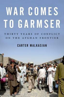 War Comes to Garmser: Thirty Years of Conflict on the Afghan Frontier by Carter Malkasian