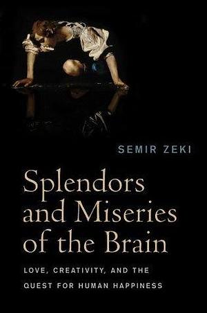 Splendors and Miseries of the Brain: Love, Creativity, and the Quest for Human Happiness by Semir Zeki, Semir Zeki