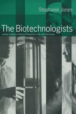 The Biotechnologists: And the Evolution of Biotech Enterprises in the USA and Europe by Stephanie Jones