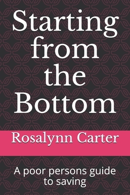 Starting from the Bottom: A poor persons guide to saving by Rosalynn Carter