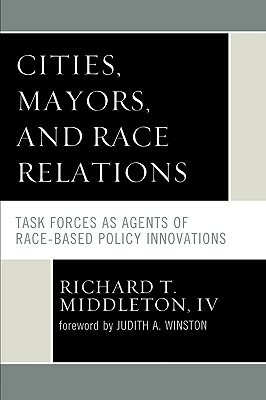Cities, Mayors, and Race Relations: Task Forces as Agents of Race-Based Policy Innovations by IV, Richard T. Middleton, Judith Winston