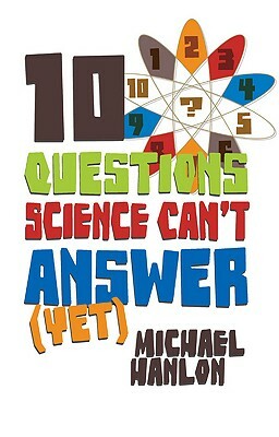 10 Questions Science Can't Answer (Yet): A Guide to Science's Greatest Mysteries by M. Hanlon