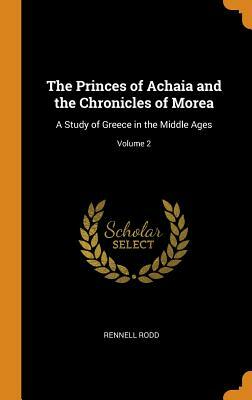 The Princes of Achaia and the Chronicles of Morea; A Study of Greece in the Middle Ages Volume 1 by Rennell Rodd