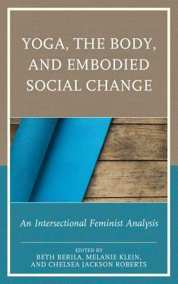 Yoga, the Body, and Embodied Social Change: An Intersectional Feminist Analysis by Diana York Blaine, Lauren Eckstrom, Carol Horton, Kerrie Kauer, Jacoby Ballard, Whitney Myers, Mary Bunn, Roopa Kaushik-Brown, Jennifer Musial, Maria Velazquez, Ariane M Balizet, Chelsea Jackson Roberts, Beth Berila, Melanie Klein, Punam Mehta, Karishma Kripalani, Marcelle M. Haddix, Kimberly Dark, Enoch H Page, Beth S Catlett, Jillian Ford, Sarah L Schrank, Steffany Moonaz