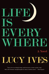 Life Is Everywhere by Lucy Ives