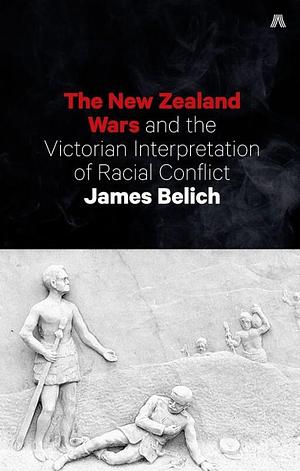 New Zealand Wars and the Victorian Interpretation of Racial Conflict by James Belich, James Belich