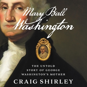 Mary Ball Washington: The Untold Story of George Washington's Mother by Craig Shirley