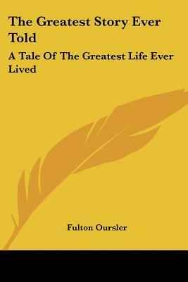 The Greatest Story Ever Told: A Tale Of The Greatest Life Ever Lived by Fulton Oursler