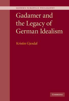 Gadamer and the Legacy of German Idealism by Kristin Gjesdal