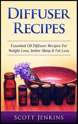 Diffuser Recipes: Essential Oil Diffuser Recipes For Weight Loss, Better Sleep & Fat Loss by Scott Jenkins