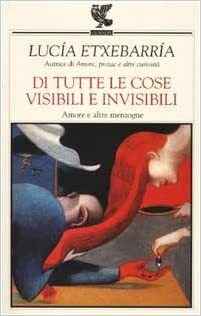 Di tutte le cose visibili e invisibili: Amore e altre menzogne by Lucía Etxebarria