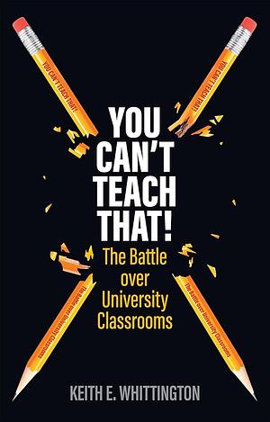 You Can't Teach That!: The Battle over University Classrooms by Keith E. Whittington