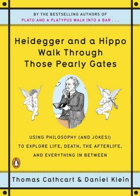 Heidegger and a Hippo Walk Through Those Pearly Gates: Using Philosophy (and Jokes!) to Explore Life, Death, the Afterlife, and Everything in Between by Thomas Cathcart, Daniel Klein