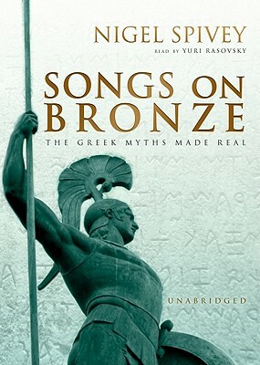 Songs on Bronze: The Greek Myths Made Real by Nigel Spivey