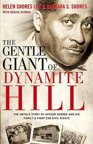 The Gentle Giant of Dynamite Hill: The Untold Story of Arthur Shores and His Family's Fight for Civil Rights by Helen Shores Lee, Denise George, Barbara Sylvia Shores