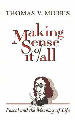 Making Sense of It All: PASCAL and the Meaning of Life by Thomas V. Morris