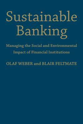 Sustainable Banking: Managing the Social and Environmental Impact of Financial Institutions by Blair Feltmate, Olaf Weber