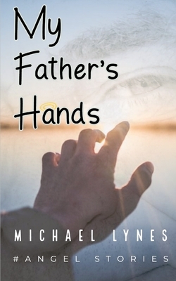 My Father's Hands: Dedicated to my Father: Dying Young - coping with the death of a parent - love between a father and a son by Michael Lynes