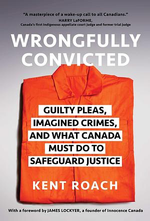 Un-True Crime: Guilty Pleas, Imagined Crimes, and What Canada Must Do About Wrongful Convictions by Kent Roach, Kent Roach