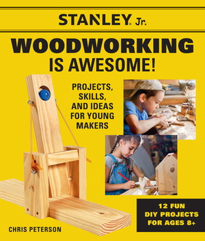 Stanley Jr. Woodworking Is Awesome: Projects, Skills, and Ideas for Young Makers - 12 Fun DIY Projects for Ages 8+ by Stanley(r) Jr, Chris Peterson