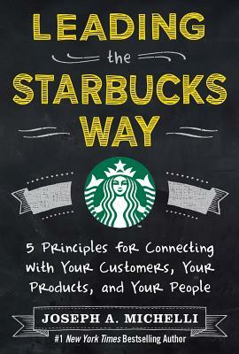 Leading the Starbucks Way: 5 Principles for Connecting with Your Customers, Your Products and Your People by Joseph Michelli