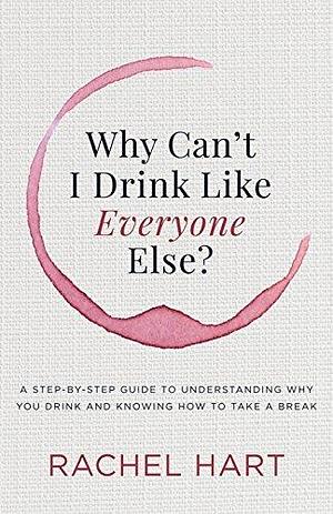 Why Can't I Drink Like Everyone Else?: A Step-by-Step Guide to Understanding Why You Drink and Knowing How to Take a Break by Rachel Hart, Rachel Hart